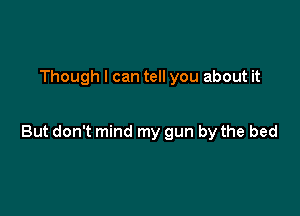 Though I can tell you about it

But don't mind my gun by the bed