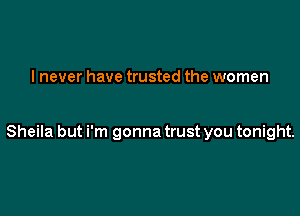 I never have trusted the women

Sheila but i'm gonna trust you tonight.