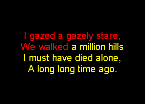 l gazed a gazely stare,
We walked a million hills

I must have died alone,
A long long time ago.