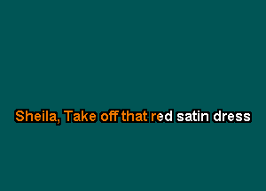 Sheila, Take offthat red satin dress