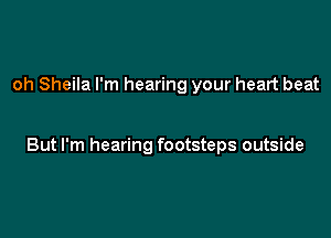 oh Sheila I'm hearing your heart beat

But I'm hearing footsteps outside