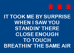 IT TOOK ME BY SURPRISE
WHEN I SAW YOU
STANDIN'THERE
CLOSE ENOUGH

TO TOUCH
BREATHIN' THE SAME AIR