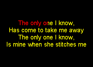 The only one I know,
Has come to take me away

The only one I know,
Is mine when she stitches me