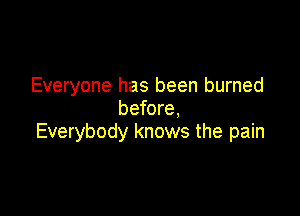 Everyone has been burned
before,

Everybody knows the pain