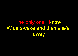 The only one I know,

Wide awake and then she,s
away