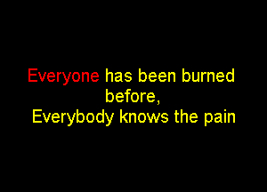 Everyone has been burned
before,

Everybody knows the pain