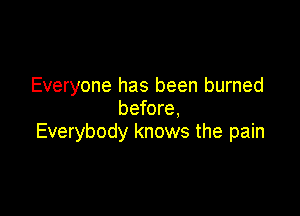 Everyone has been burned
before,

Everybody knows the pain