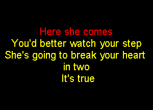 Here she comes
You'd better watch your step

She's going to break your heart
in two
It's true