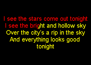 I see the stars come out tonight
I see the bright and hollow sky
Over the cityts a rip in the sky
And everything looks good
tonight