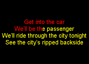 Get into the car
well be the passenger

Wetll ride through the city tonight
See the city's ripped backside