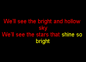 We, see the bright and hollow
sky

Wehll see the stars that shine so
bright