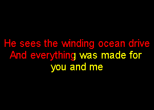 He sees the winding ocean drive

And everything was made for
you and me