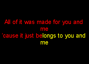 All of it was made for you and
me

,cause it just belongs to you and
me