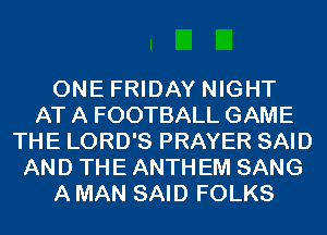 ONE FRIDAY NIGHT
AT A FOOTBALL GAME
THE LORD'S PRAYER SAID
AND THE ANTH EM SANG
A MAN SAID FOLKS