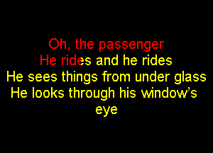 Oh, the passenger
He rides and he rides
He sees things from under glass
He looks through his windoWs
eye