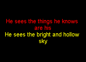 He sees the things he knows
are his

He sees the bright and hollow
sky
