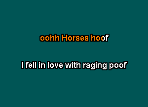 oohh Horses hoof

lfell in love with raging poof