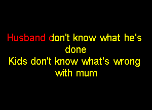 Husband don't know what he's
done

Kids don't know what's wrong
with mum