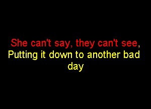 She can't say, they can't see,

Putting it down to another bad
day