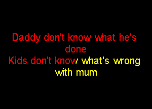 Daddy don't know what he's
done

Kids don't know what's wrong
with mum
