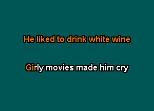 He liked to drink white wine

Girly movies made him cry