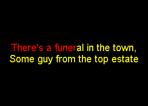 There's a funeral in the town,

Some guy from the top estate