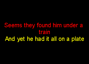 Seems they found him under a
train

And yet he had it all on a plate
