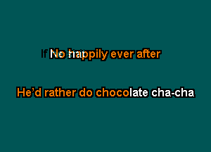 No happily ever after

He d rather do chocolate cha-cha