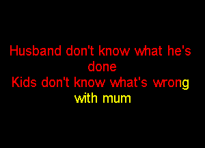 Husband don't know what he's
done

Kids don't know what's wrong
with mum