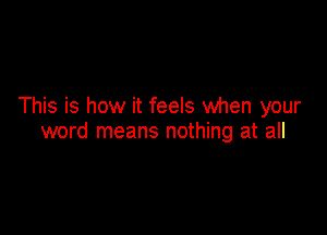 This is how it feels when your

word means nothing at all