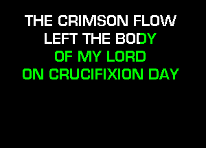 THE CRIMSON FLOW
LEFT THE BODY
OF MY LORD
0N CRUCIFIXION DAY