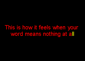 This is how it feels when your

word means nothing at all