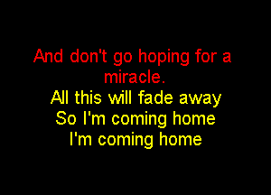 And don't go hoping for a
miracle.

All this will fade away
So I'm coming home
I'm coming home