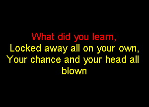 What did you learn,
Locked away all on your own,

Your chance and your head all
blown