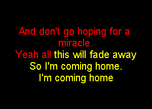 And don't go hoping for a
miracle.

Yeah all this will fade away
So I'm coming home.
I'm coming home