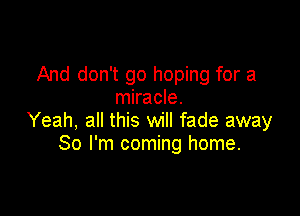 And don't go hoping for a
miracle.

Yeah, all this will fade away
So I'm coming home.