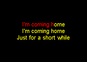 I'm coming home

I'm coming home
Just for a short while