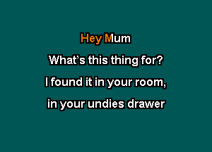 Hey Mum
Whafs this thing for?

lfound it in your room,

in your undies drawer