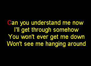 Can you understand me now
I'll get through somehow
You won't ever get me down
Won't see me hanging around