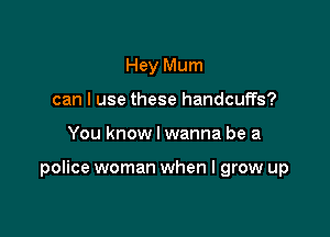 Hey Mum
can I use these handcuffs?

You know I wanna be a

police woman when I grow up