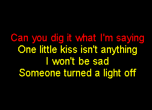 Can you dig it what I'm saying
One little kiss isn't anything

I won't be sad
Someone turned a light off