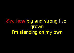 See how big and strong I've
grown

I'm standing on my own