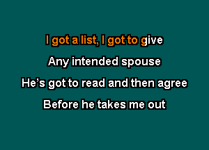 lgot a list, I got to give

Any intended spouse

He s got to read and then agree

Before he takes me out