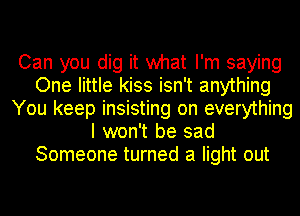 Can you dig it what I'm saying
One little kiss isn't anything
You keep insisting on everything
I won't be sad
Someone turned a light out