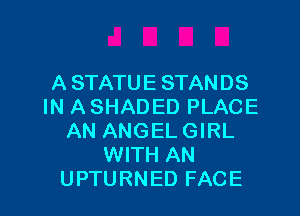 A STATUE STANDS
IN A SHADED PLACE

AN ANGEL GIRL
WITH AN
UPTURNED FACE