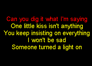 Can you dig it what I'm saying
One little kiss isn't anything
You keep insisting on everything
I won't be sad
Someone turned a light on
