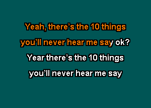 Yeah, there s the 10 things

yowll never hear me say ok?

Year there s the 10 things

you lI never hear me say