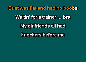 Bust was flat and had no boobs

Waitiw for a trainer bra

My girlfriends all had

knockers before me