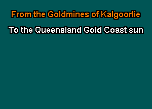 From the Goldmines of Kalgoorlie

To the Queensland Gold Coast sun