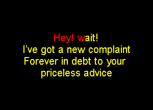 Hey! wait!
I've got a new complaint

Forever in debt to your
priceless advice